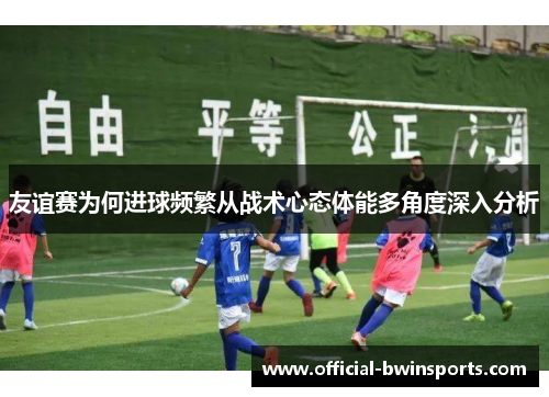 友谊赛为何进球频繁从战术心态体能多角度深入分析
