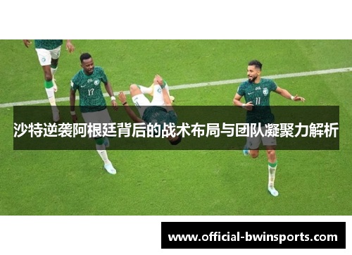 沙特逆袭阿根廷背后的战术布局与团队凝聚力解析