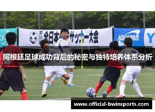 阿根廷足球成功背后的秘密与独特培养体系分析