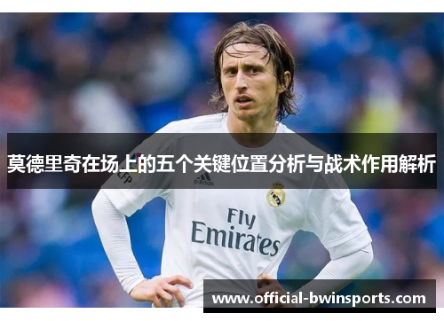 莫德里奇在场上的五个关键位置分析与战术作用解析